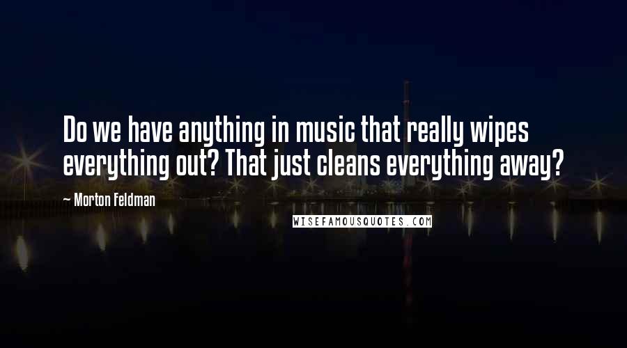 Morton Feldman Quotes: Do we have anything in music that really wipes everything out? That just cleans everything away?