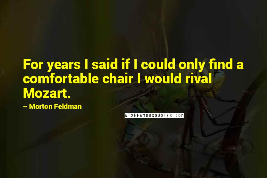 Morton Feldman Quotes: For years I said if I could only find a comfortable chair I would rival Mozart.