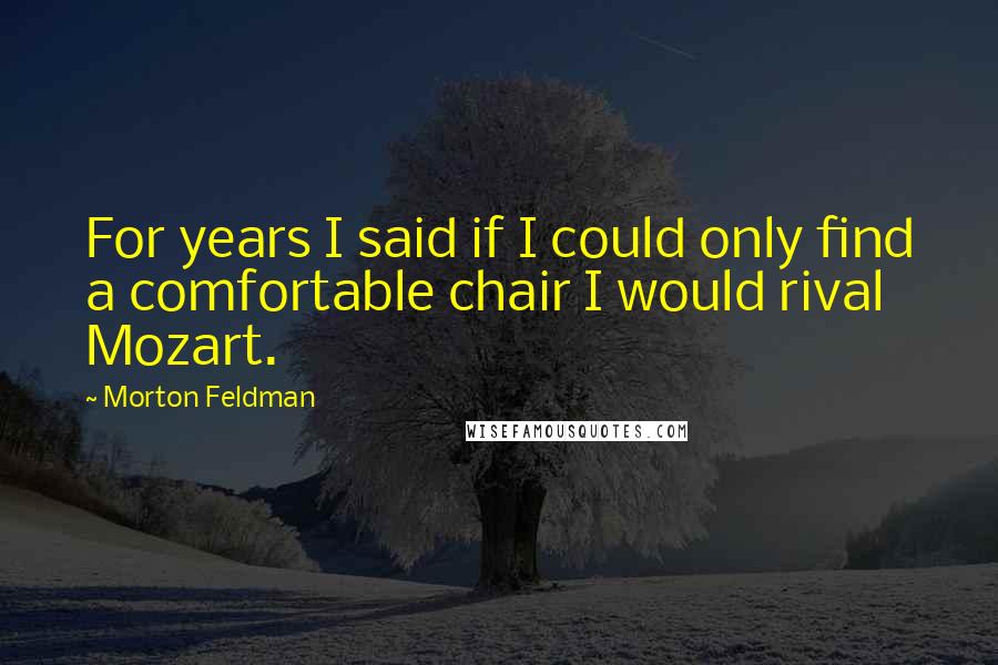 Morton Feldman Quotes: For years I said if I could only find a comfortable chair I would rival Mozart.
