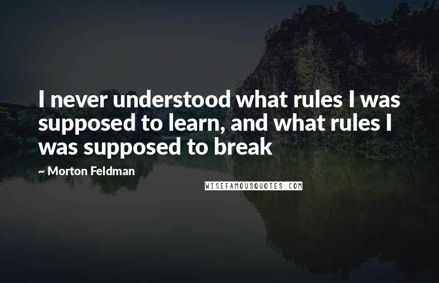Morton Feldman Quotes: I never understood what rules I was supposed to learn, and what rules I was supposed to break