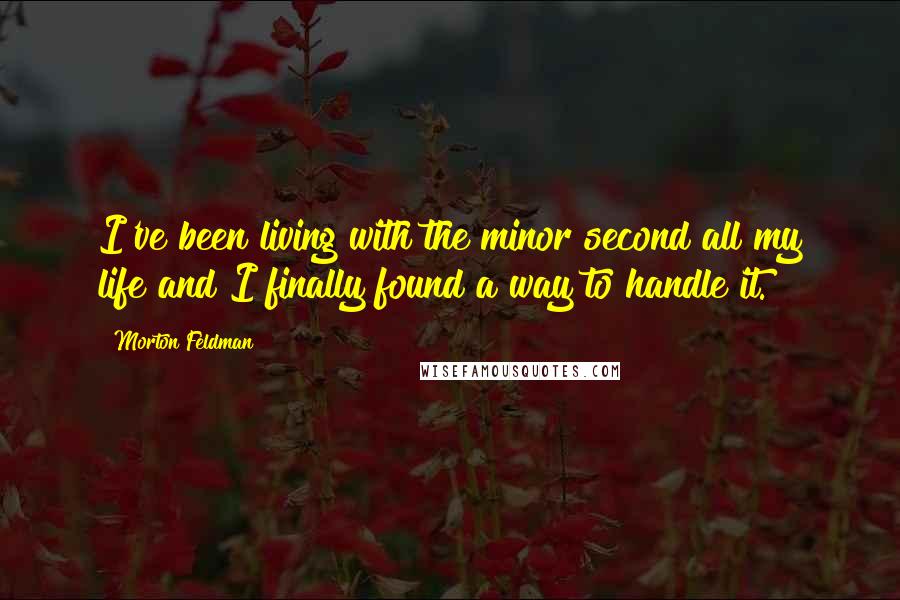 Morton Feldman Quotes: I've been living with the minor second all my life and I finally found a way to handle it.