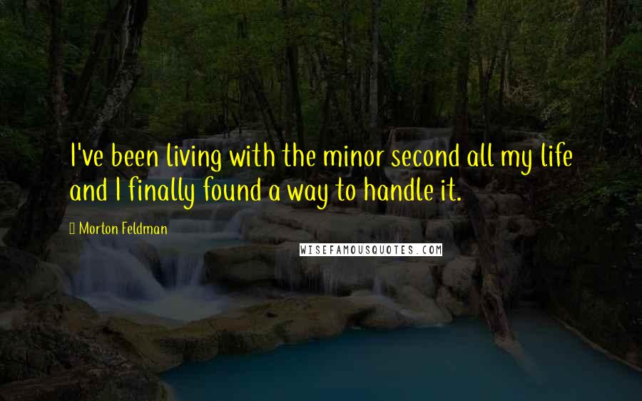 Morton Feldman Quotes: I've been living with the minor second all my life and I finally found a way to handle it.