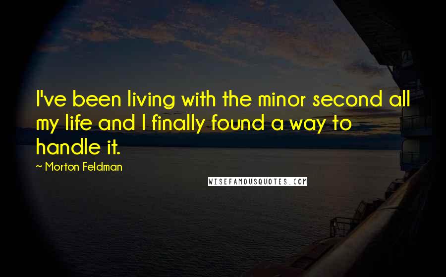 Morton Feldman Quotes: I've been living with the minor second all my life and I finally found a way to handle it.