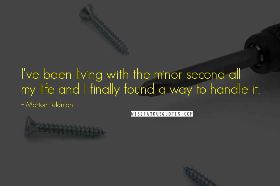 Morton Feldman Quotes: I've been living with the minor second all my life and I finally found a way to handle it.