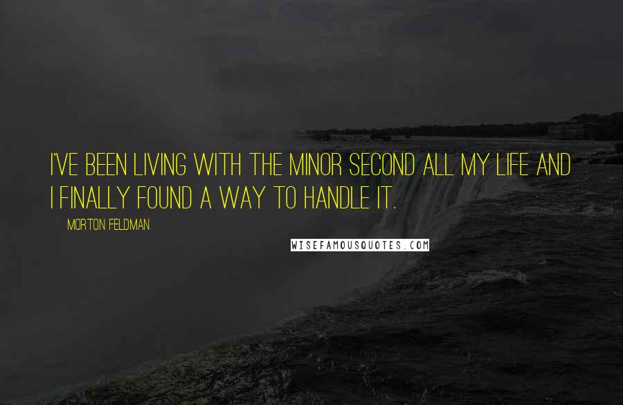 Morton Feldman Quotes: I've been living with the minor second all my life and I finally found a way to handle it.