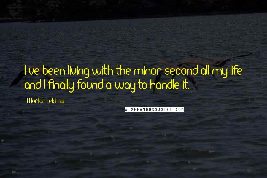 Morton Feldman Quotes: I've been living with the minor second all my life and I finally found a way to handle it.
