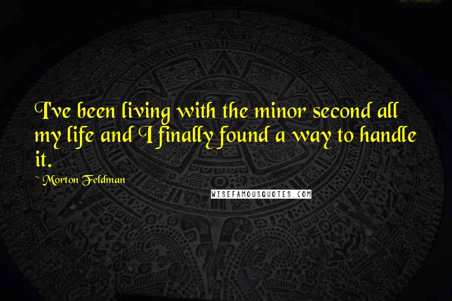 Morton Feldman Quotes: I've been living with the minor second all my life and I finally found a way to handle it.