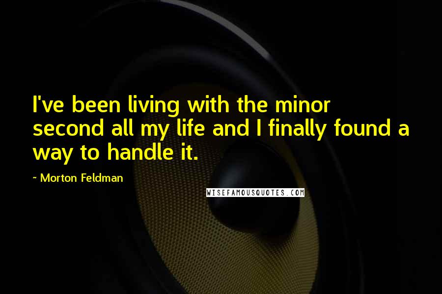 Morton Feldman Quotes: I've been living with the minor second all my life and I finally found a way to handle it.