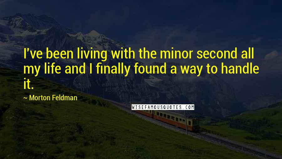 Morton Feldman Quotes: I've been living with the minor second all my life and I finally found a way to handle it.