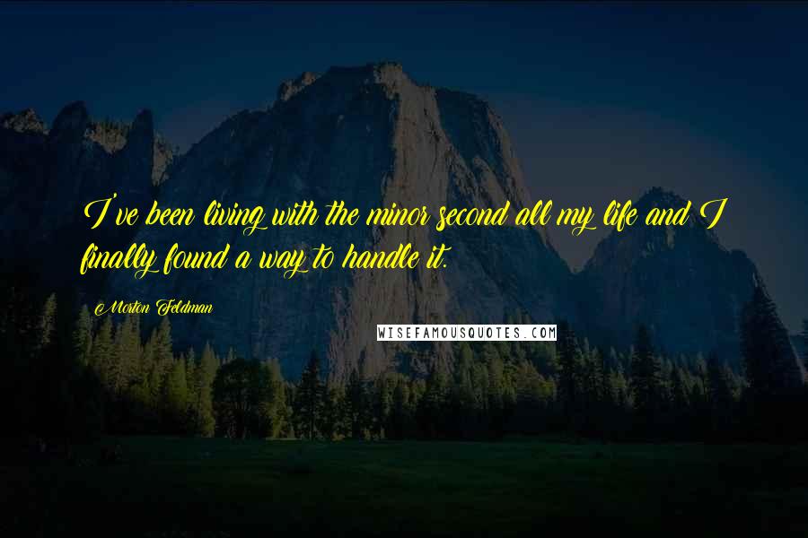Morton Feldman Quotes: I've been living with the minor second all my life and I finally found a way to handle it.