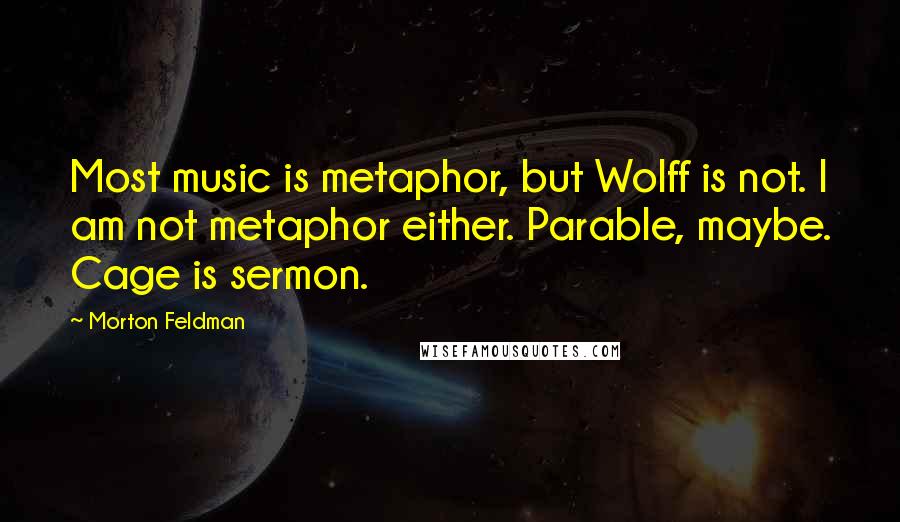 Morton Feldman Quotes: Most music is metaphor, but Wolff is not. I am not metaphor either. Parable, maybe. Cage is sermon.