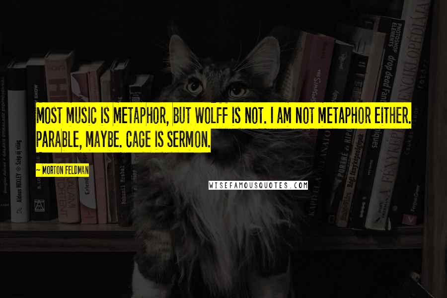Morton Feldman Quotes: Most music is metaphor, but Wolff is not. I am not metaphor either. Parable, maybe. Cage is sermon.