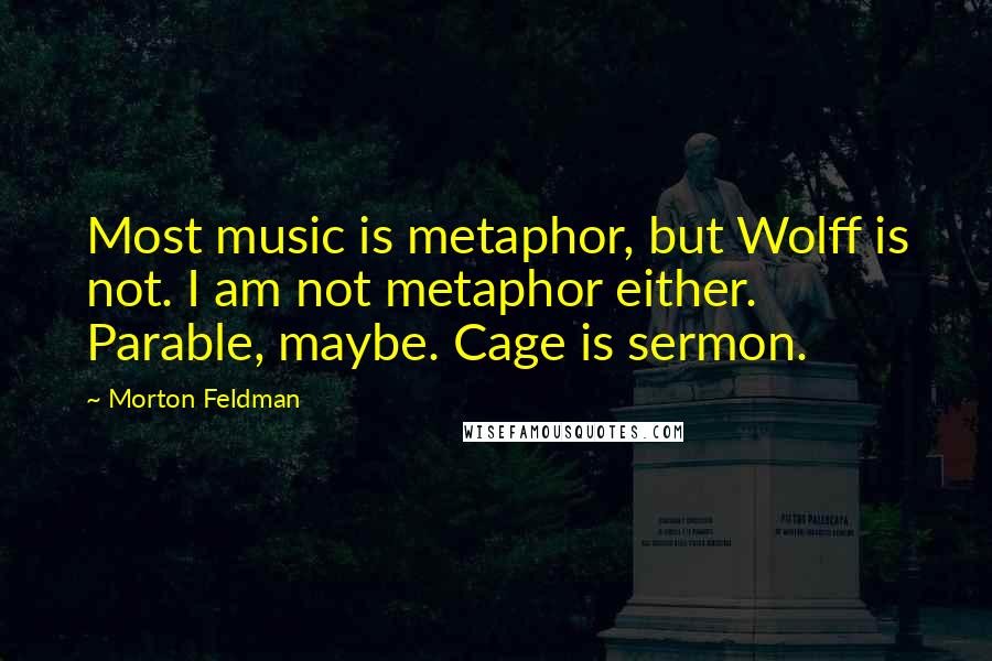 Morton Feldman Quotes: Most music is metaphor, but Wolff is not. I am not metaphor either. Parable, maybe. Cage is sermon.