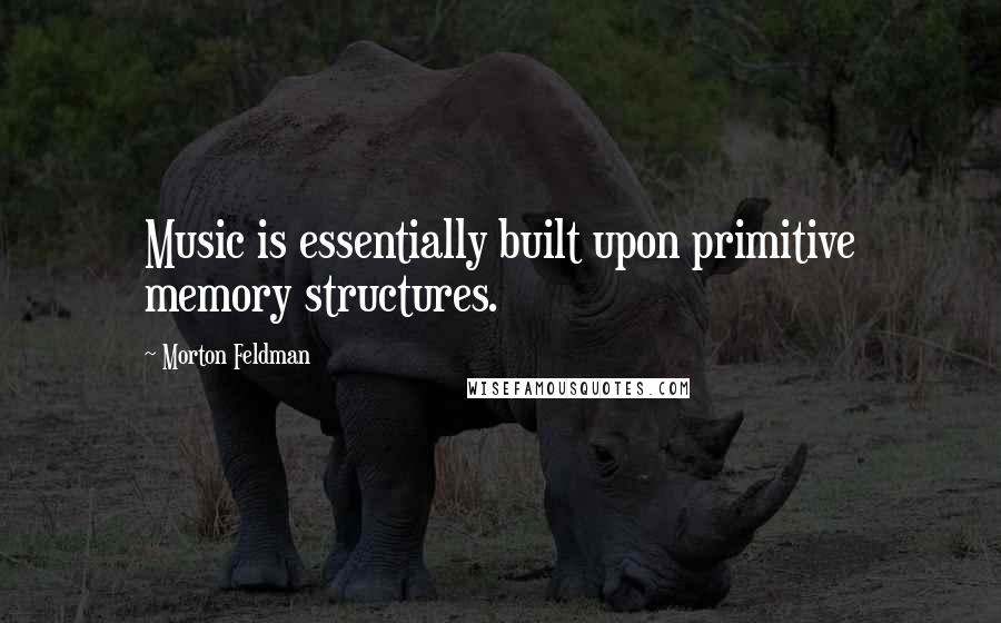 Morton Feldman Quotes: Music is essentially built upon primitive memory structures.