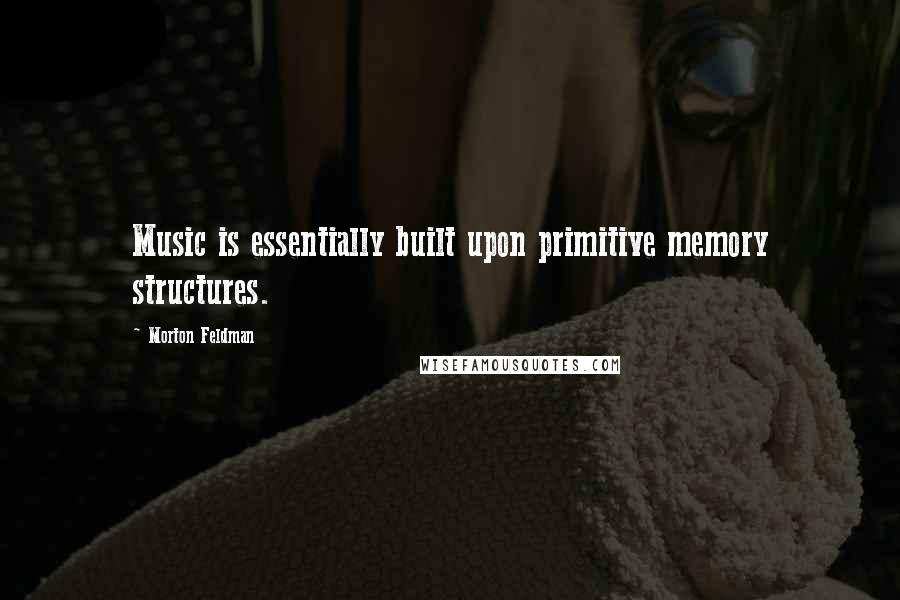 Morton Feldman Quotes: Music is essentially built upon primitive memory structures.