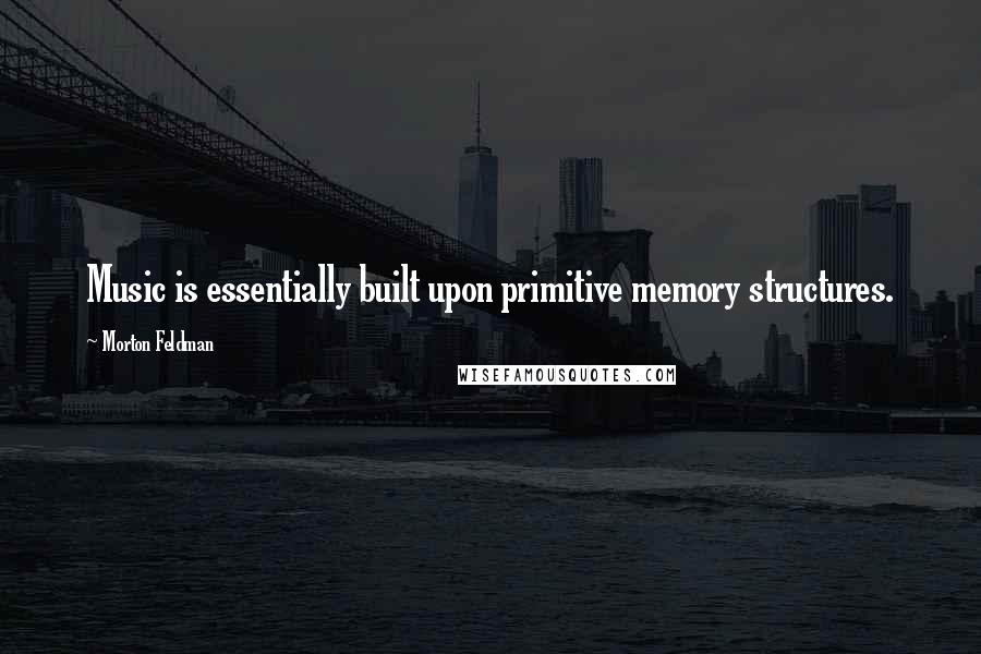 Morton Feldman Quotes: Music is essentially built upon primitive memory structures.