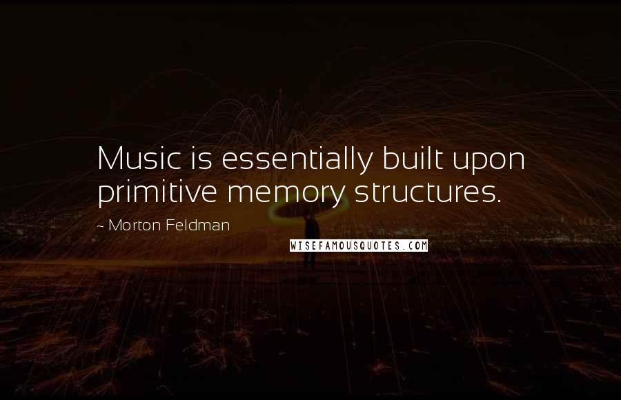 Morton Feldman Quotes: Music is essentially built upon primitive memory structures.