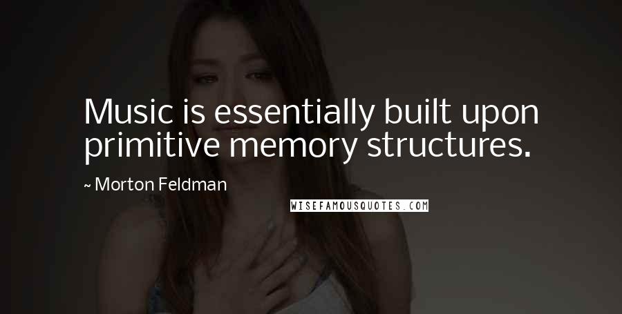 Morton Feldman Quotes: Music is essentially built upon primitive memory structures.