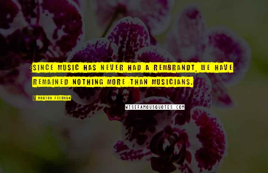 Morton Feldman Quotes: Since music has never had a Rembrandt, we have remained nothing more than musicians.