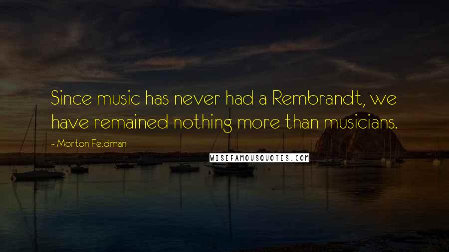 Morton Feldman Quotes: Since music has never had a Rembrandt, we have remained nothing more than musicians.