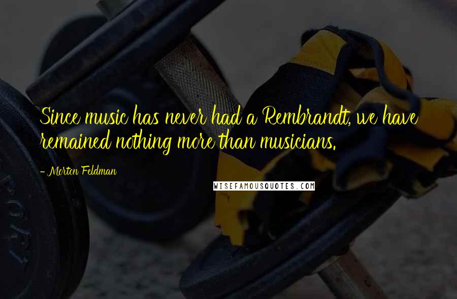 Morton Feldman Quotes: Since music has never had a Rembrandt, we have remained nothing more than musicians.