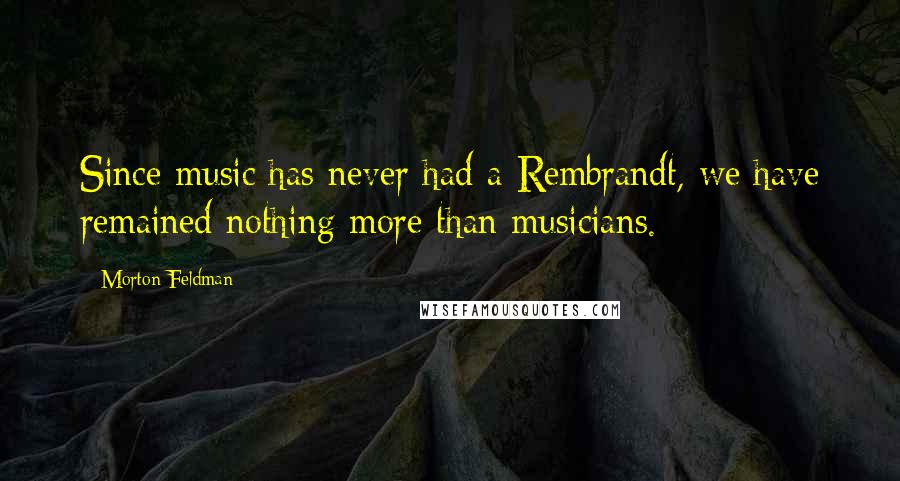 Morton Feldman Quotes: Since music has never had a Rembrandt, we have remained nothing more than musicians.