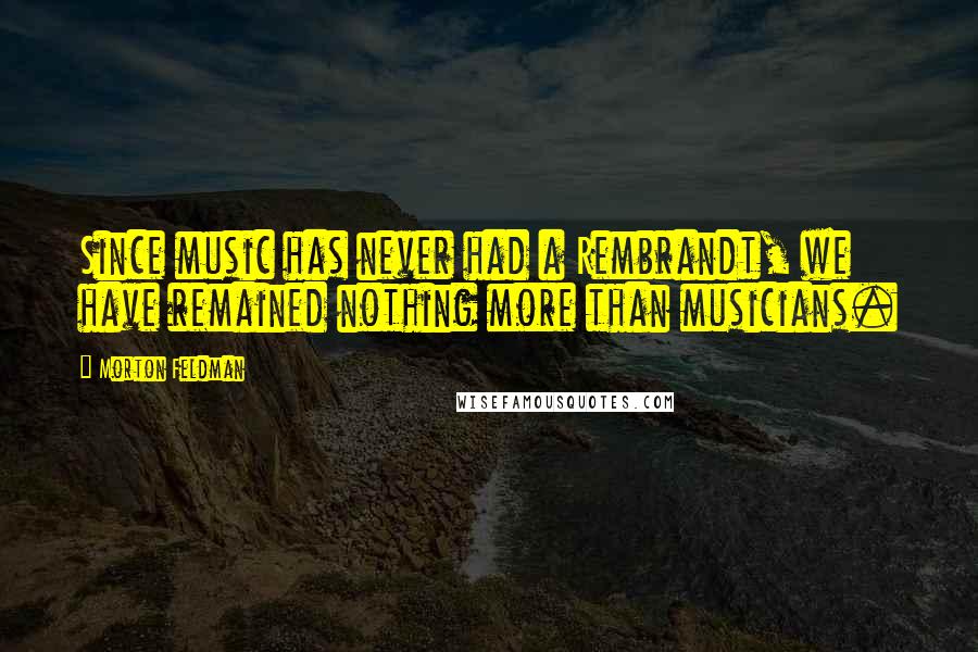 Morton Feldman Quotes: Since music has never had a Rembrandt, we have remained nothing more than musicians.