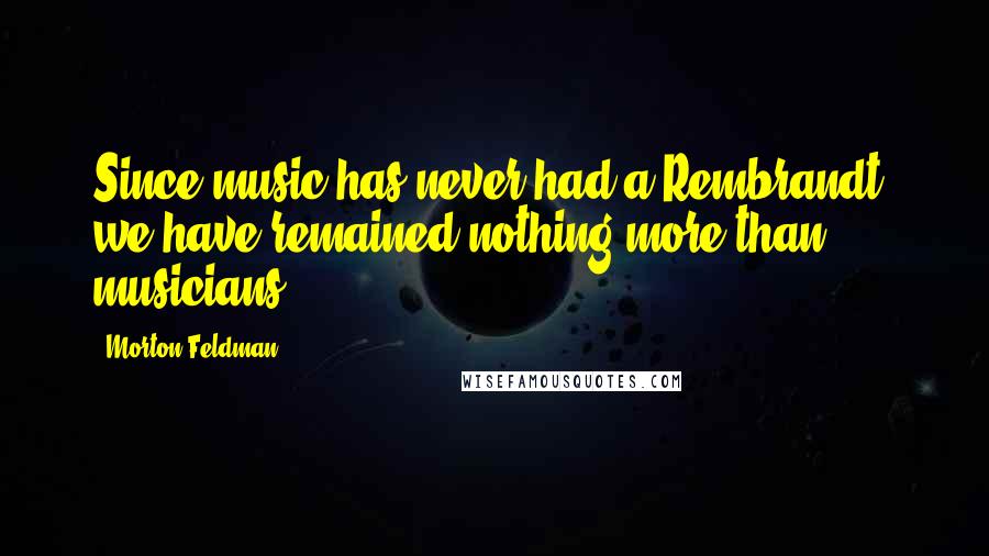 Morton Feldman Quotes: Since music has never had a Rembrandt, we have remained nothing more than musicians.