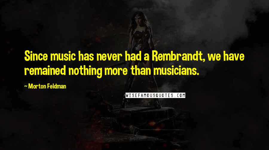 Morton Feldman Quotes: Since music has never had a Rembrandt, we have remained nothing more than musicians.