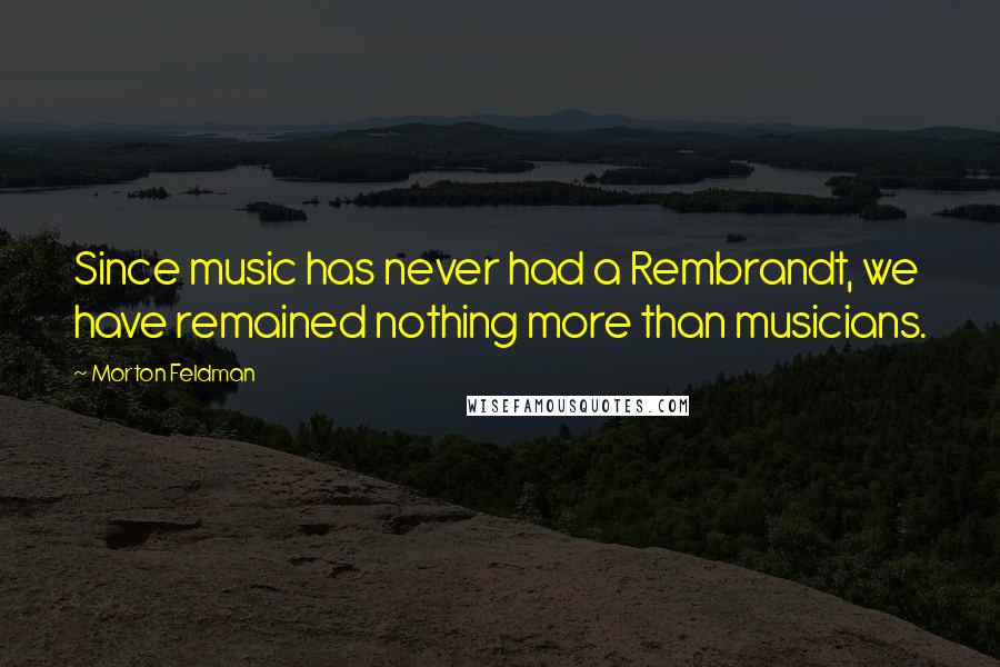 Morton Feldman Quotes: Since music has never had a Rembrandt, we have remained nothing more than musicians.