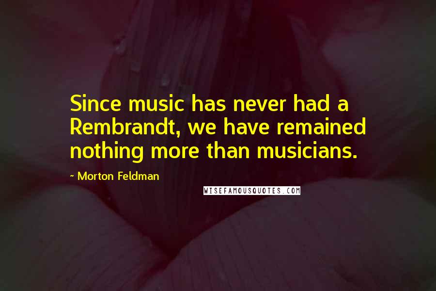 Morton Feldman Quotes: Since music has never had a Rembrandt, we have remained nothing more than musicians.