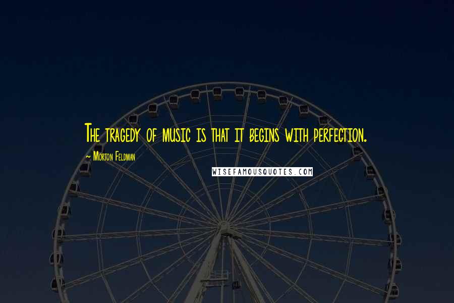 Morton Feldman Quotes: The tragedy of music is that it begins with perfection.