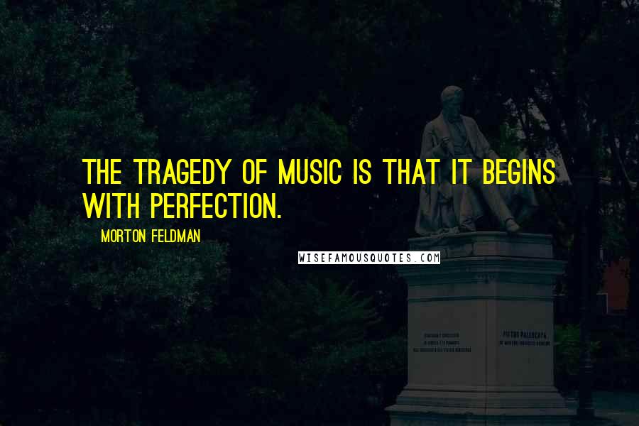 Morton Feldman Quotes: The tragedy of music is that it begins with perfection.