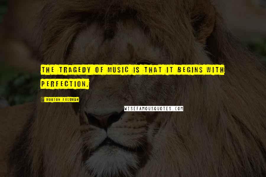 Morton Feldman Quotes: The tragedy of music is that it begins with perfection.