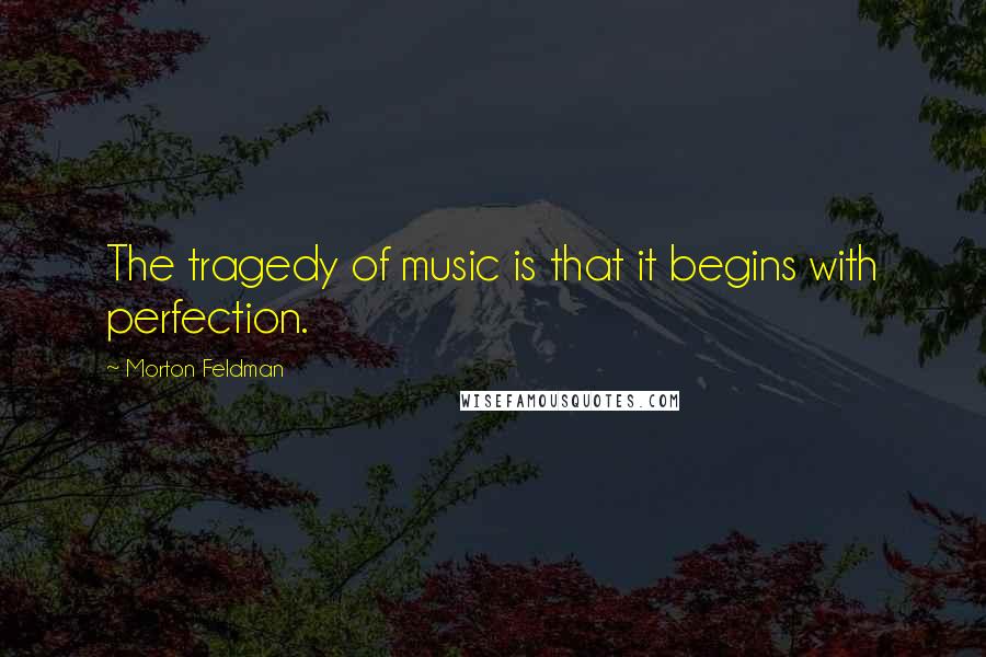 Morton Feldman Quotes: The tragedy of music is that it begins with perfection.