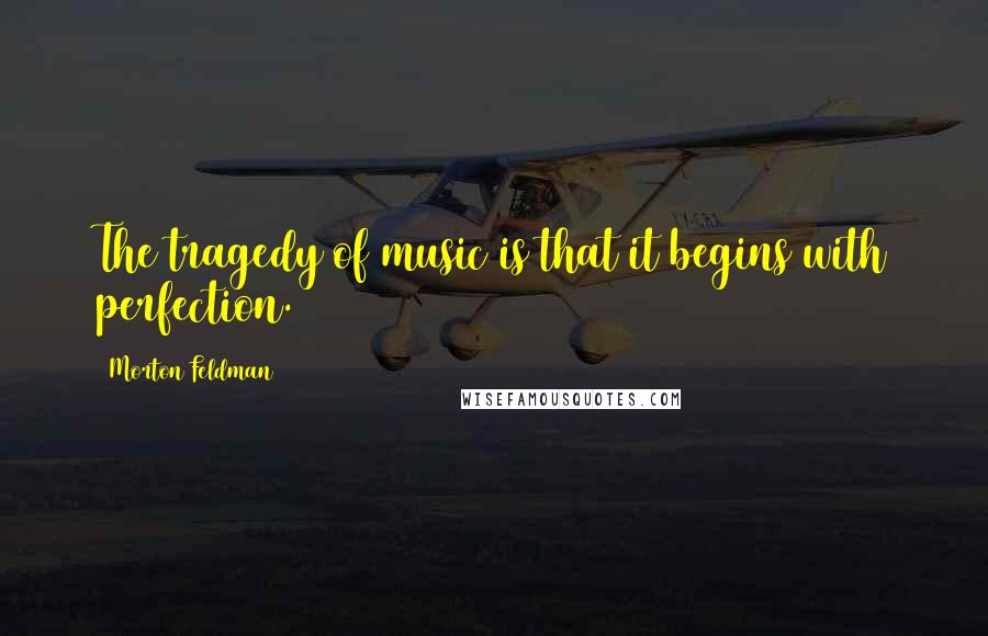 Morton Feldman Quotes: The tragedy of music is that it begins with perfection.