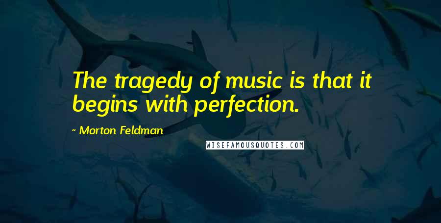 Morton Feldman Quotes: The tragedy of music is that it begins with perfection.