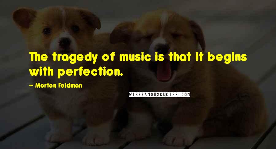 Morton Feldman Quotes: The tragedy of music is that it begins with perfection.