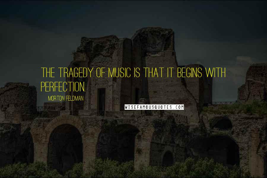 Morton Feldman Quotes: The tragedy of music is that it begins with perfection.