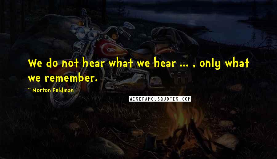 Morton Feldman Quotes: We do not hear what we hear ... , only what we remember.