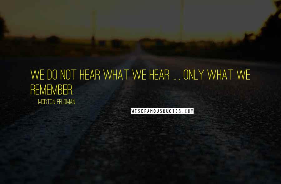 Morton Feldman Quotes: We do not hear what we hear ... , only what we remember.