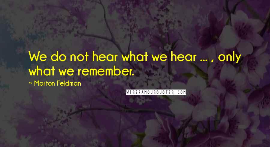 Morton Feldman Quotes: We do not hear what we hear ... , only what we remember.