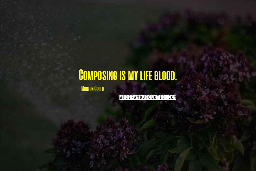Morton Gould Quotes: Composing is my life blood.