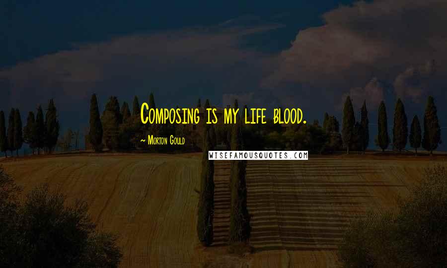 Morton Gould Quotes: Composing is my life blood.