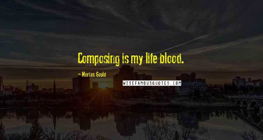 Morton Gould Quotes: Composing is my life blood.