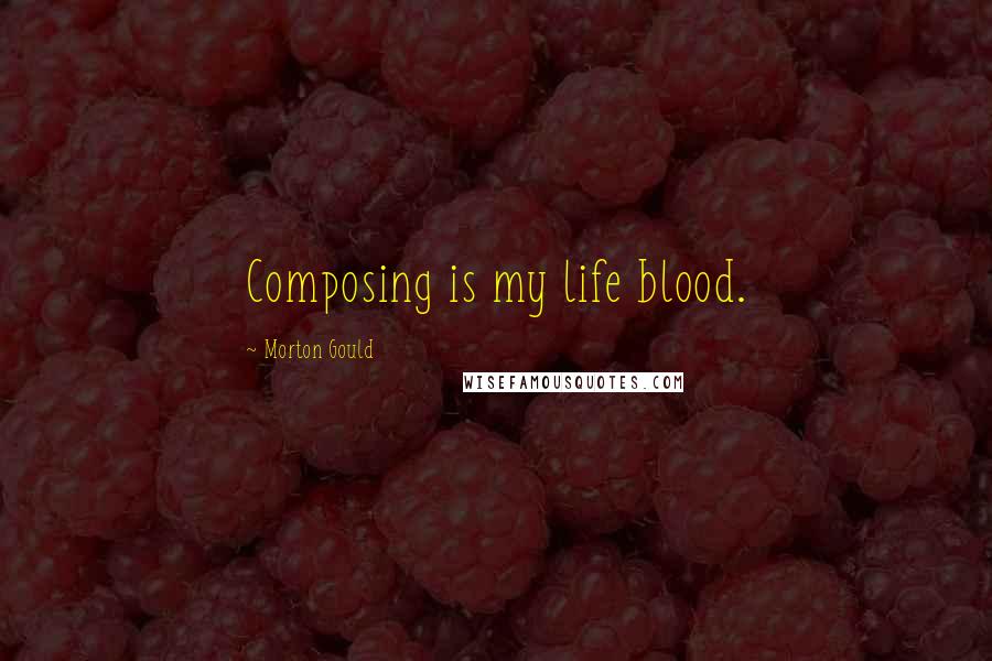 Morton Gould Quotes: Composing is my life blood.