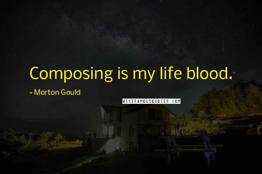 Morton Gould Quotes: Composing is my life blood.