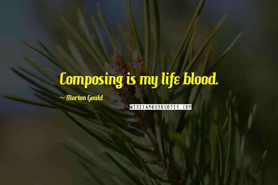 Morton Gould Quotes: Composing is my life blood.