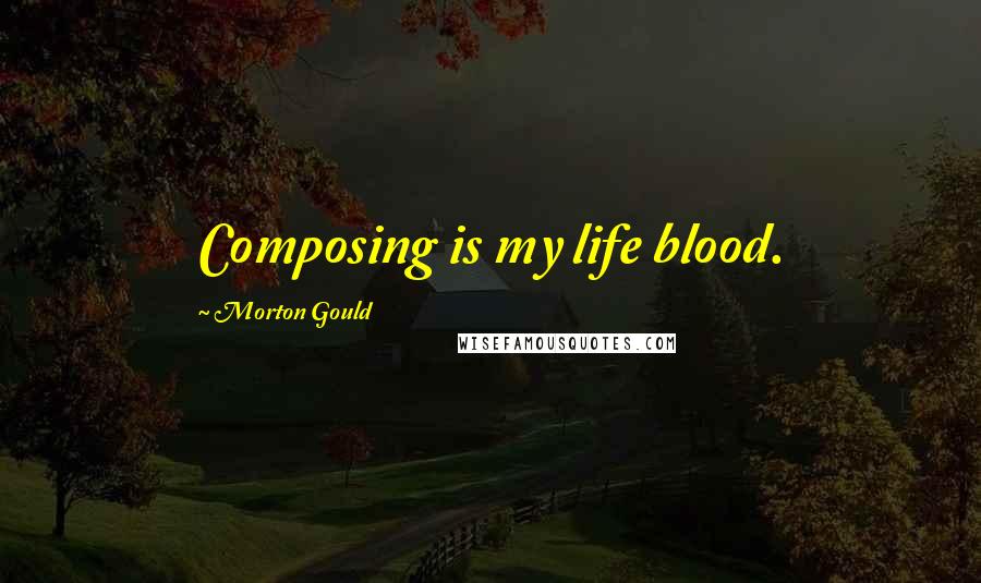 Morton Gould Quotes: Composing is my life blood.