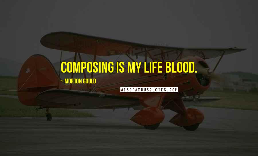 Morton Gould Quotes: Composing is my life blood.